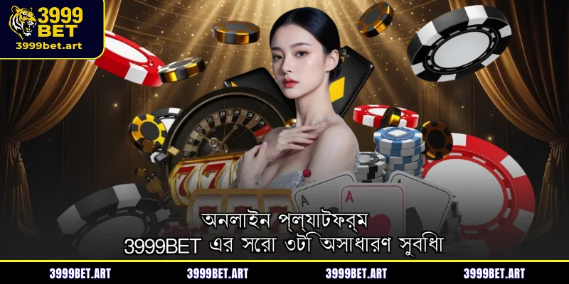 অনলাইন প্ল্যাটফর্ম 3999BET এর সেরা ৩টি অসাধারণ সুবিধা